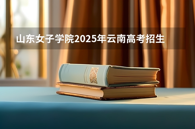 山东女子学院2025年云南高考招生计划预测