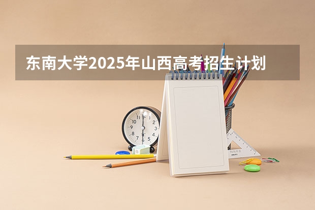 东南大学2025年山西高考招生计划预测