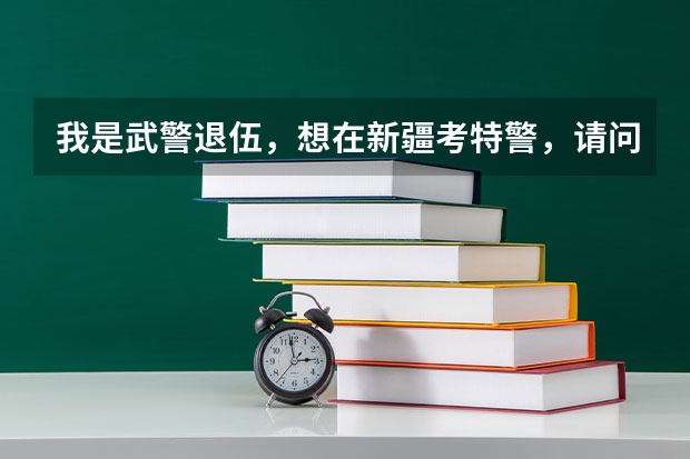 我是武警退伍，想在新疆考特警，请问有什么要求和规定