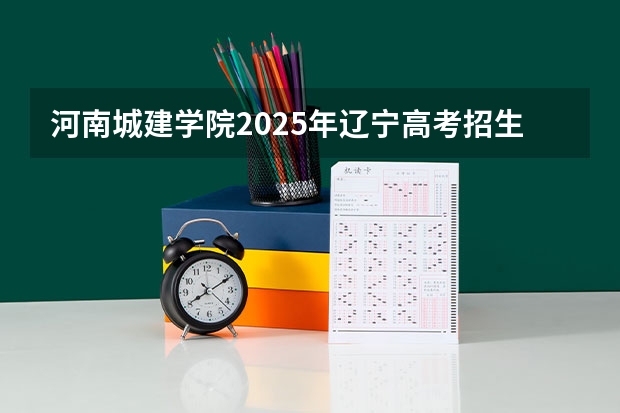 河南城建学院2025年辽宁高考招生计划预测