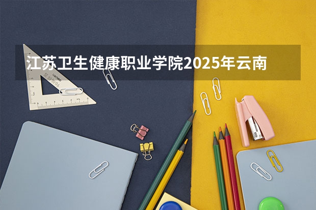 江苏卫生健康职业学院2025年云南高考招生计划预测