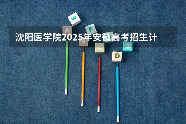 沈阳医学院2025年安徽高考招生计划预测