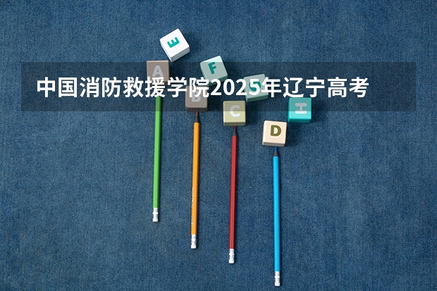 中国消防救援学院2025年辽宁高考招生计划预测
