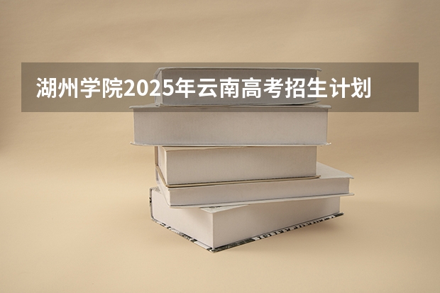 湖州学院2025年云南高考招生计划预测