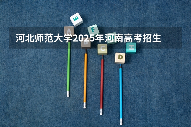 河北师范大学2025年河南高考招生计划预测