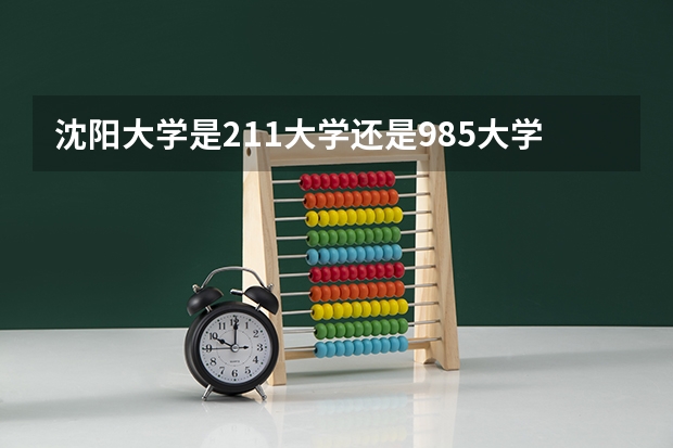 沈阳大学是211大学还是985大学（沈阳大学是985还是211）