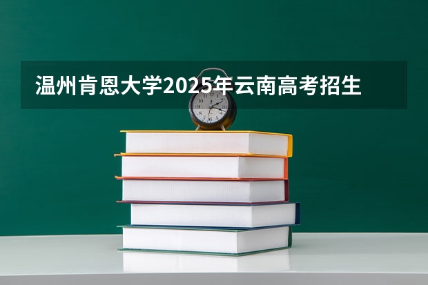 温州肯恩大学2025年云南高考招生计划预测