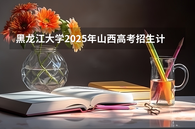 黑龙江大学2025年山西高考招生计划预测