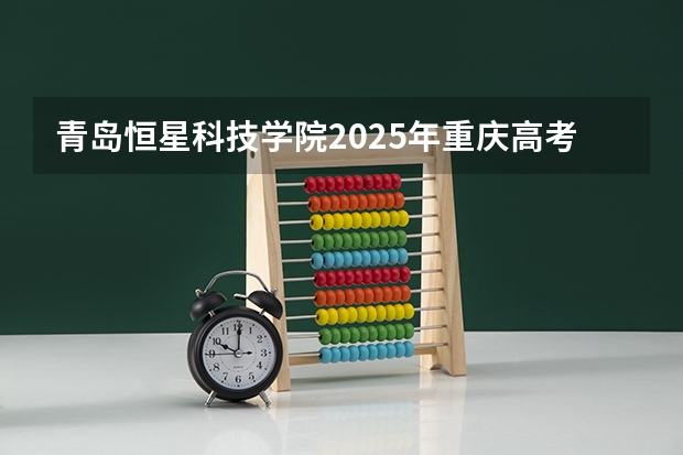 青岛恒星科技学院2025年重庆高考招生计划预测