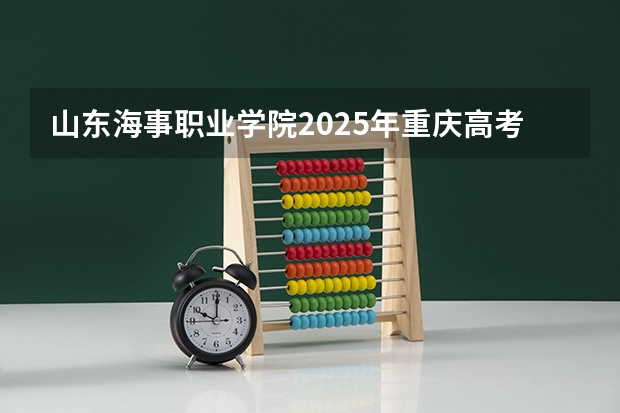 山东海事职业学院2025年重庆高考招生计划预测