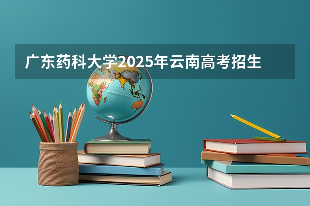 广东药科大学2025年云南高考招生计划预测