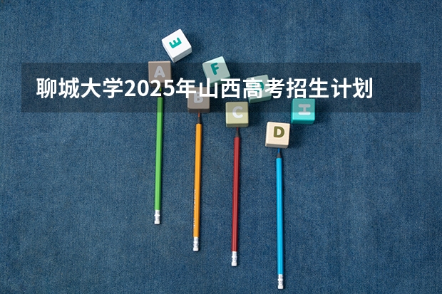 聊城大学2025年山西高考招生计划预测
