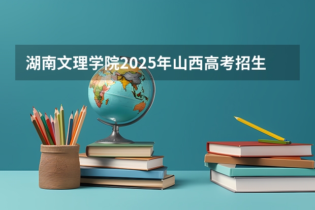 湖南文理学院2025年山西高考招生计划预测