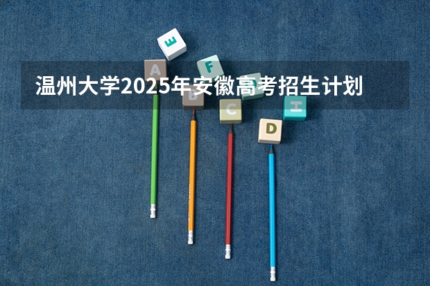 温州大学2025年安徽高考招生计划预测