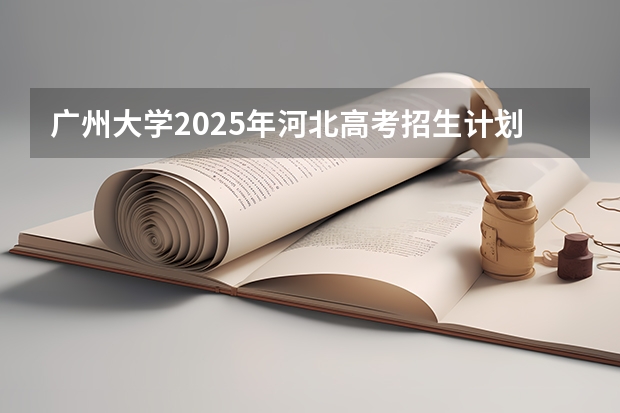 广州大学2025年河北高考招生计划预测
