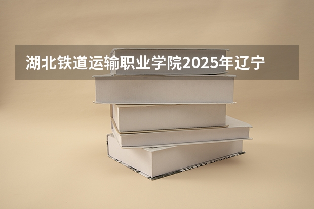 湖北铁道运输职业学院2025年辽宁高考招生计划预测