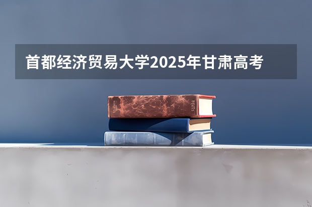 首都经济贸易大学2025年甘肃高考招生计划预测