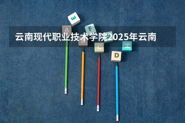 云南现代职业技术学院2025年云南高考招生计划预测