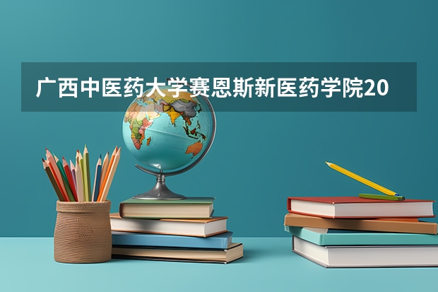 广西中医药大学赛恩斯新医药学院2025年辽宁高考招生计划预测