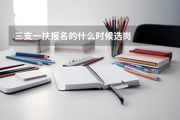 三支一扶报名的什么时候选岗