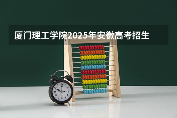 厦门理工学院2025年安徽高考招生计划预测