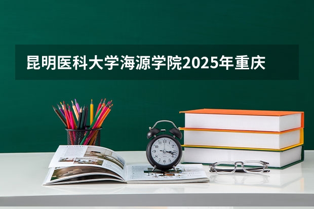 昆明医科大学海源学院2025年重庆高考招生计划预测