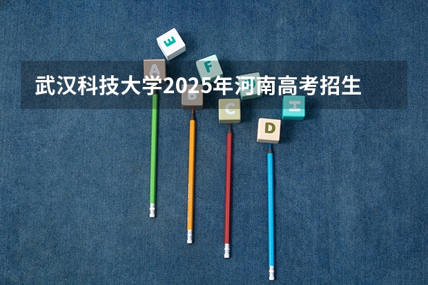 武汉科技大学2025年河南高考招生计划预测