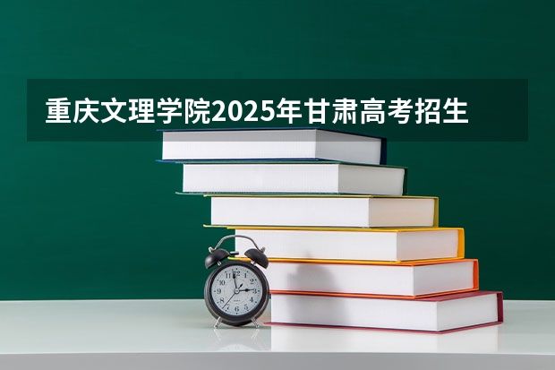 重庆文理学院2025年甘肃高考招生计划预测
