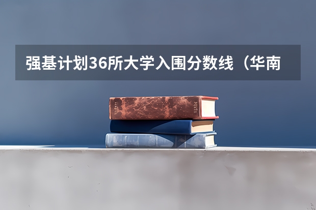 强基计划36所大学入围分数线（华南理工大学强基计划学费）