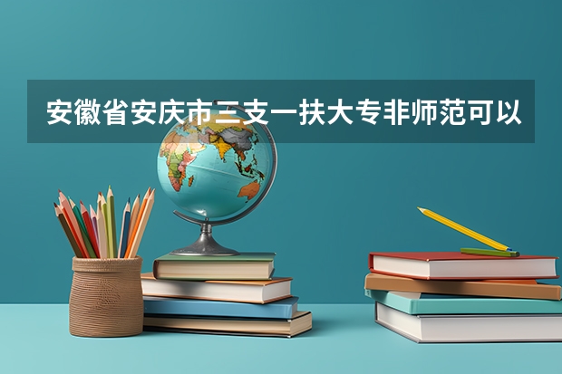 安徽省安庆市三支一扶大专非师范可以报考吗?
