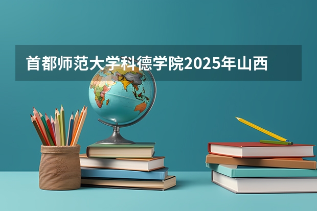 首都师范大学科德学院2025年山西高考招生计划预测