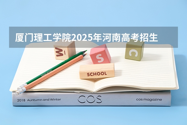 厦门理工学院2025年河南高考招生计划预测