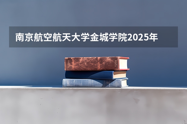 南京航空航天大学金城学院2025年安徽高考招生计划预测