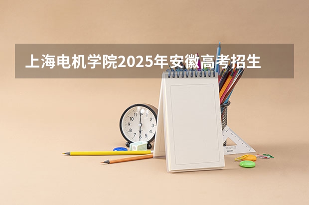 上海电机学院2025年安徽高考招生计划预测