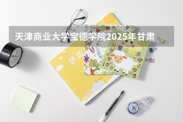 天津商业大学宝德学院2025年甘肃高考招生计划预测