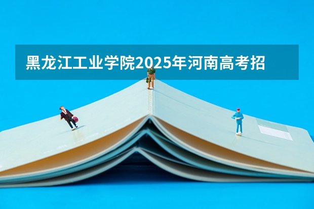 黑龙江工业学院2025年河南高考招生计划预测