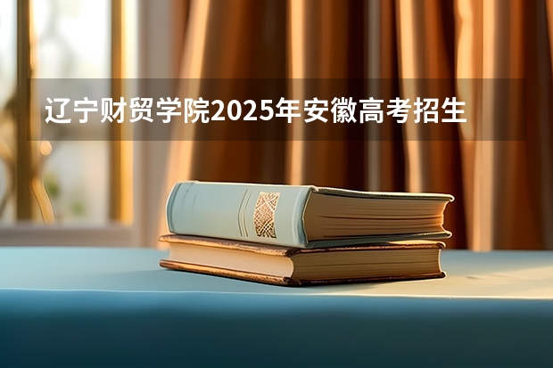 辽宁财贸学院2025年安徽高考招生计划预测