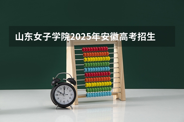 山东女子学院2025年安徽高考招生计划预测