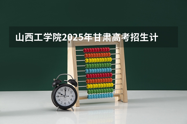 山西工学院2025年甘肃高考招生计划预测