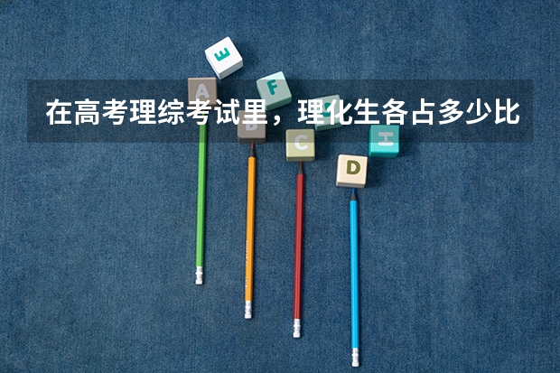 在高考理综考试里，理化生各占多少比例？每科大概有多少题量