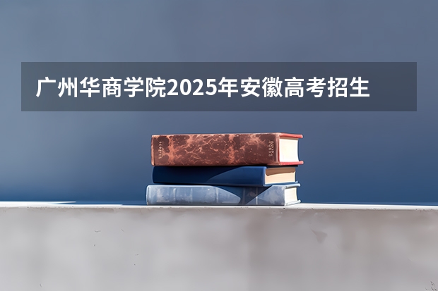 广州华商学院2025年安徽高考招生计划预测