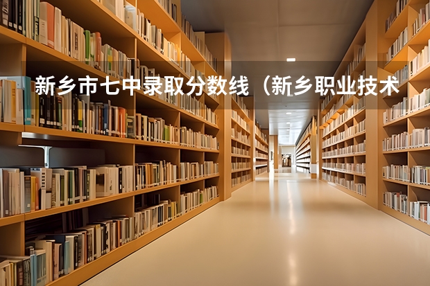 新乡市七中录取分数线（新乡职业技术学院各省最低录取分数线及位次）