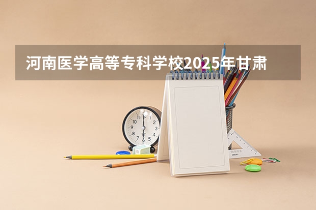 河南医学高等专科学校2025年甘肃高考招生计划预测