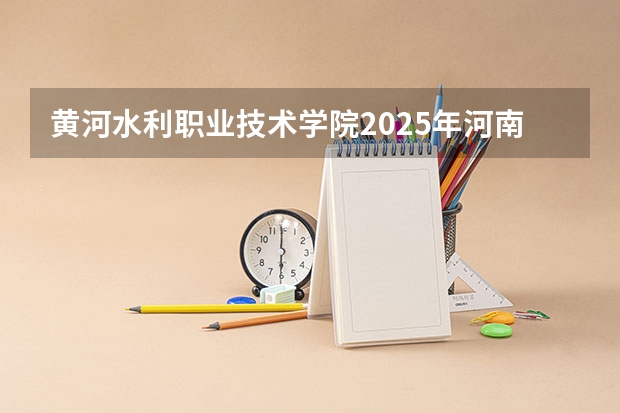 黄河水利职业技术学院2025年河南高考招生计划预测