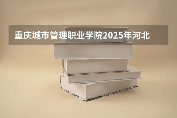 重庆城市管理职业学院2025年河北高考招生计划预测