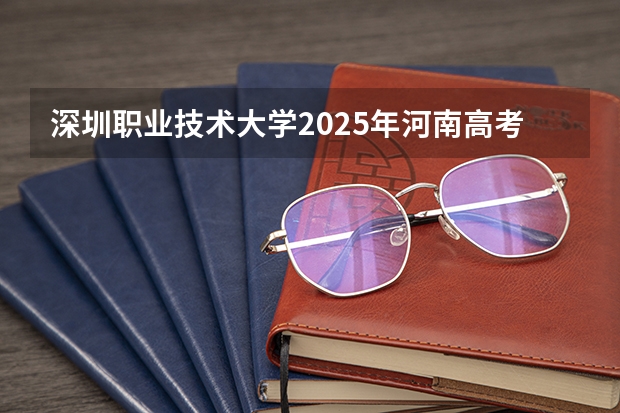 深圳职业技术大学2025年河南高考招生计划预测
