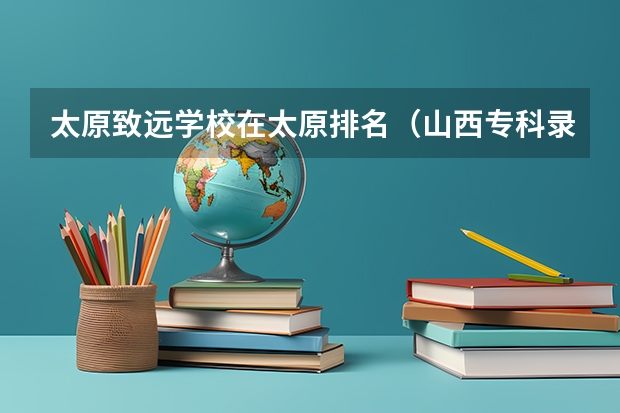 太原致远学校在太原排名（山西专科录取分数线排名）