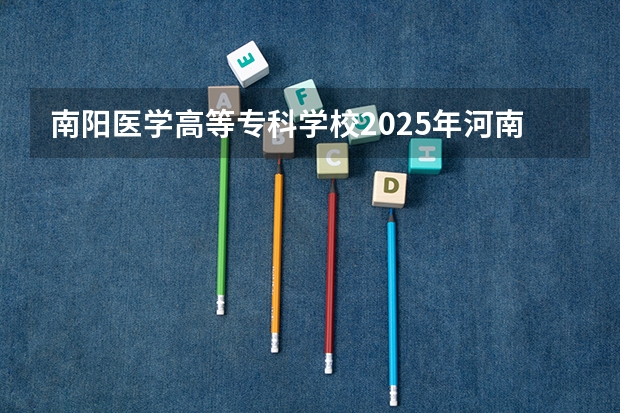 南阳医学高等专科学校2025年河南高考招生计划预测