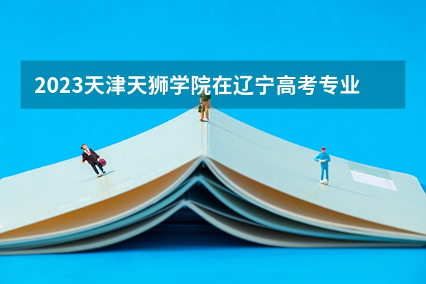 2023天津天狮学院在辽宁高考专业招生计划人数