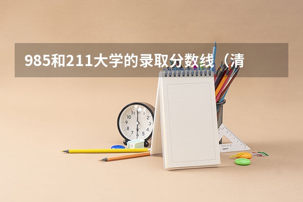 985和211大学的录取分数线（清北高考录取标准）